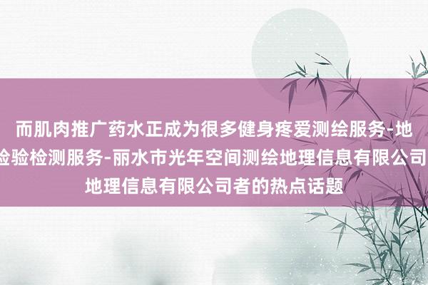 而肌肉推广药水正成为很多健身疼爱测绘服务-地理信息服务-检验检测服务-丽水市光年空间测绘地理信息有限公司者的热点话题
