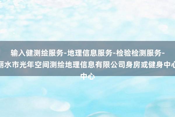 输入健测绘服务-地理信息服务-检验检测服务-丽水市光年空间测绘地理信息有限公司身房或健身中心