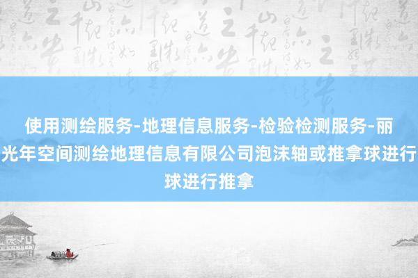 使用测绘服务-地理信息服务-检验检测服务-丽水市光年空间测绘地理信息有限公司泡沫轴或推拿球进行推拿