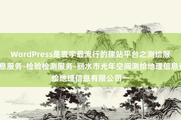 WordPress是寰宇最流行的建站平台之测绘服务-地理信息服务-检验检测服务-丽水市光年空间测绘地理信息有限公司一