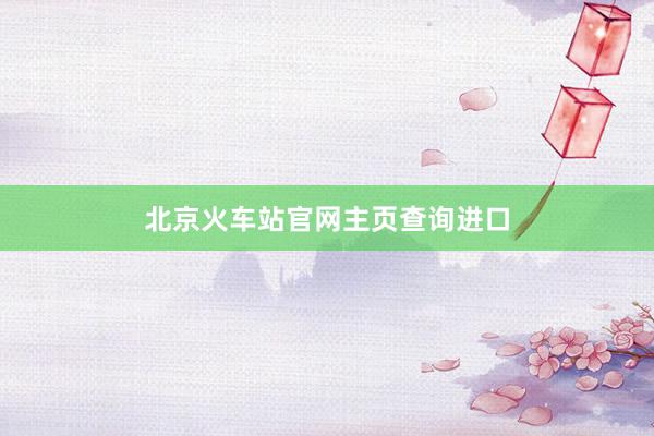 北京火车站官网主页查询进口