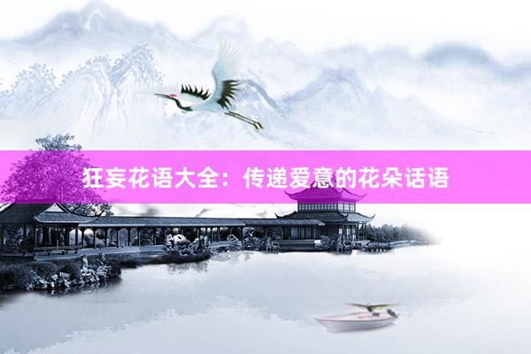 狂妄花语大全：传递爱意的花朵话语