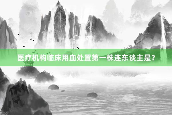 医疗机构临床用血处置第一株连东谈主是？